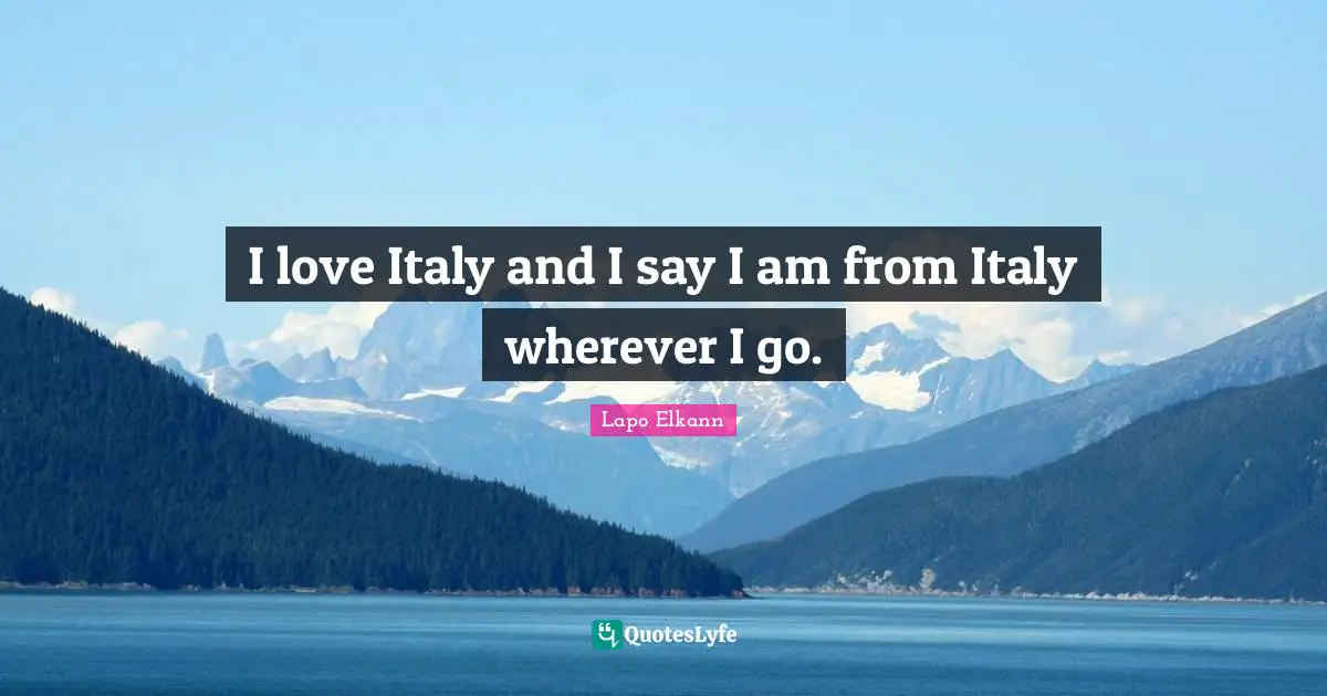I love Italy and I say I am from Italy wherever I go.