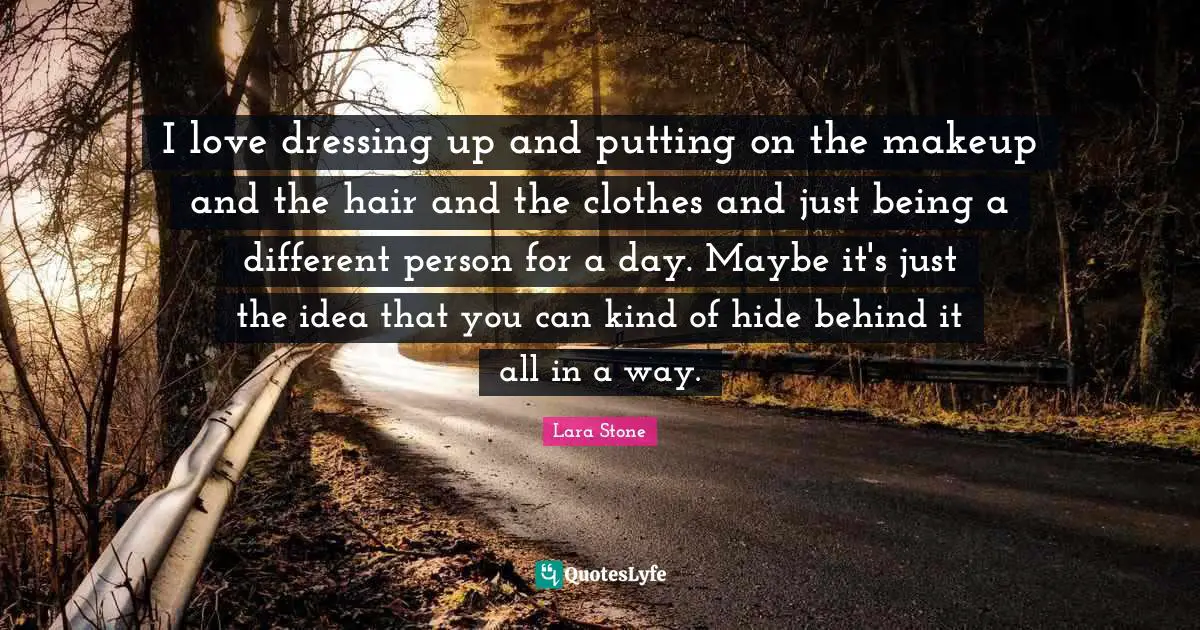 I love dressing up and putting on the makeup and the hair and the clothes and just being a different person for a day. Maybe it's just the idea that you can kind of hide behind it all in a way.