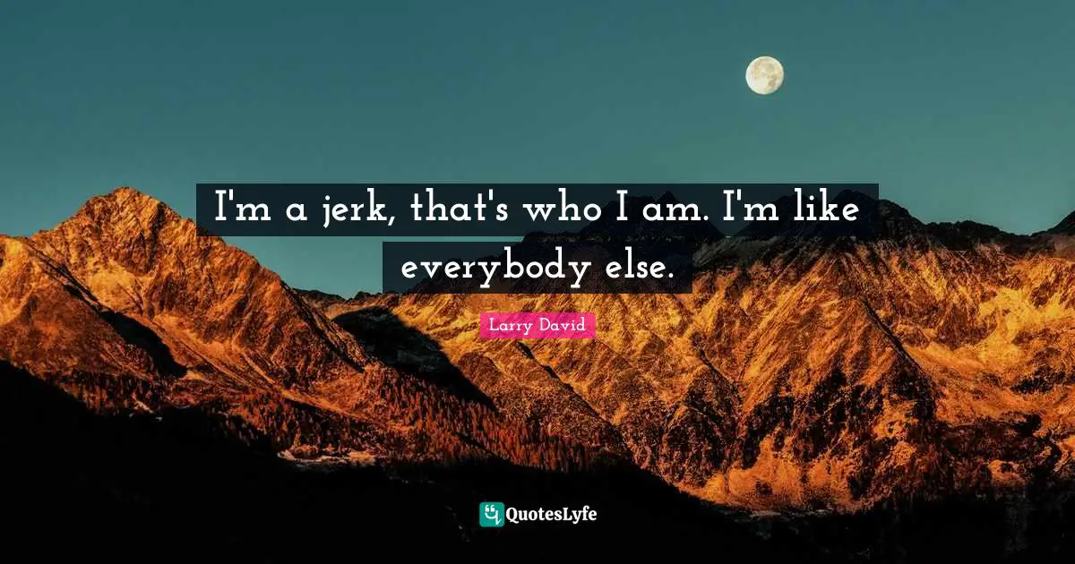 Larry David Quotes: "I'm a jerk, that's who I am. I'm like everybody else."