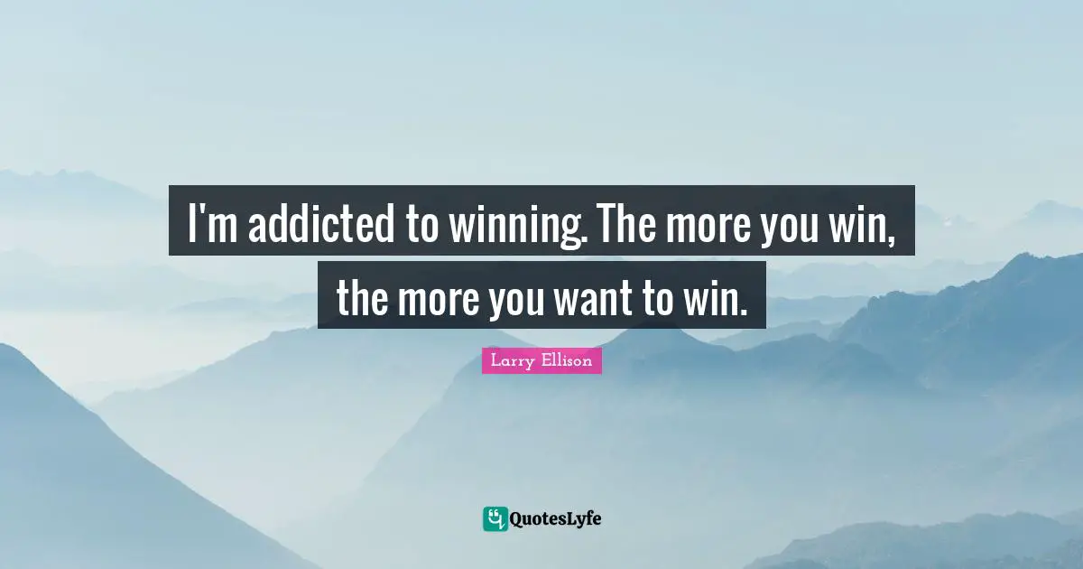 I'm addicted to winning. The more you win, the more you want to win.