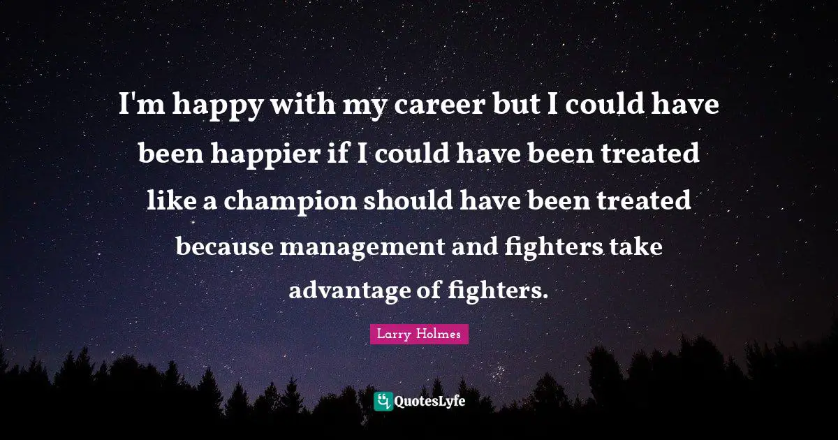 Larry Holmes Quotes: "I'm happy with my career but I could have been happier if I could have been treated like a champion should have been treated because management and fighters take advantage of fighters."