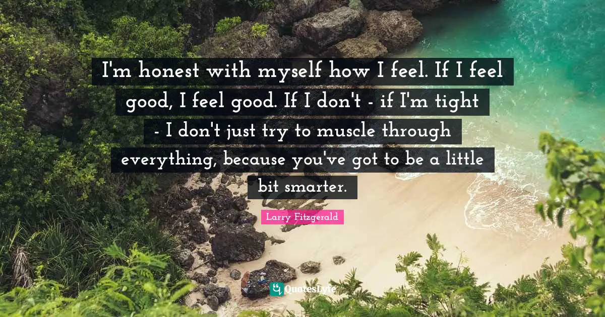 I'm honest with myself how I feel. If I feel good, I feel good. If I don't - if I'm tight - I don't just try to muscle through everything, because you've got to be a little bit smarter.