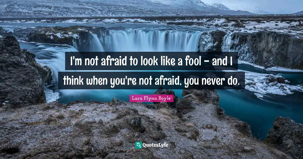 I'm not afraid to look like a fool - and I think when you're not afraid, you never do.