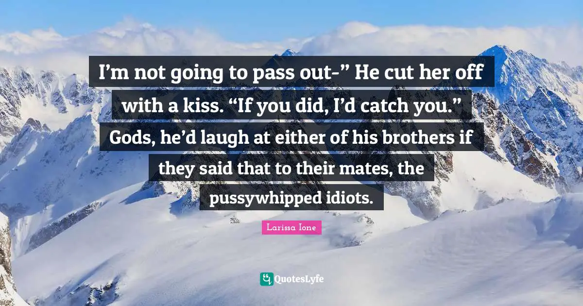 I’m not going to pass out-” He cut her off with a kiss. “If you did, I’d catch you.” Gods, he’d laugh at either of his brothers if they said that to their mates, the pussywhipped idiots.