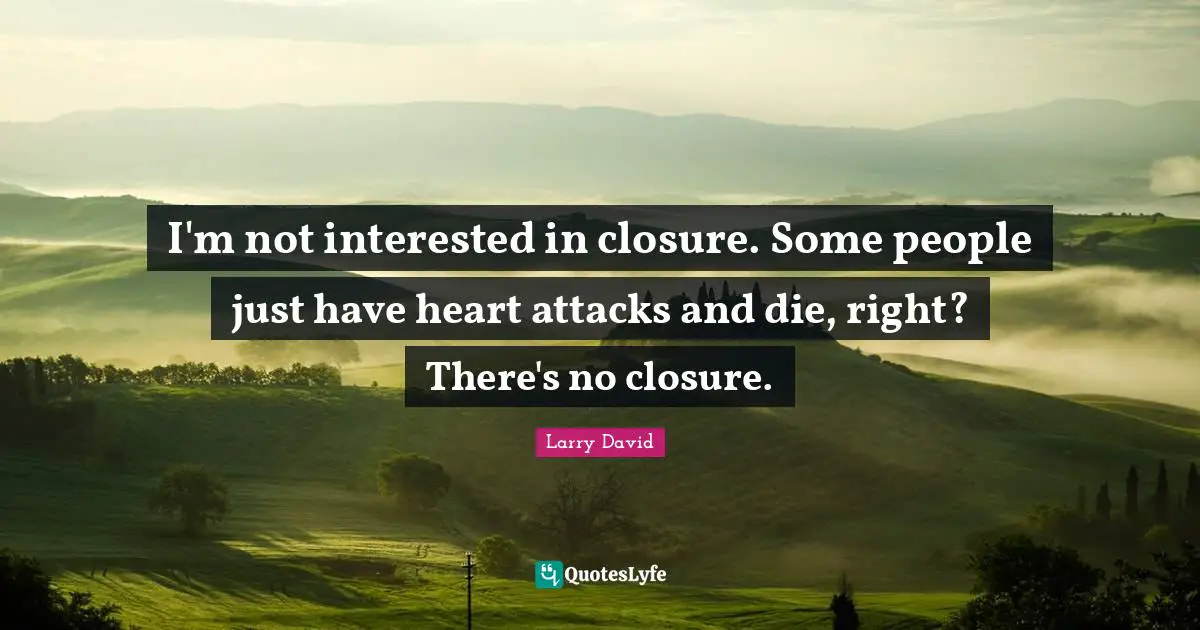 Larry David Quotes: "I'm not interested in closure. Some people just have heart attacks and die, right? There's no closure."