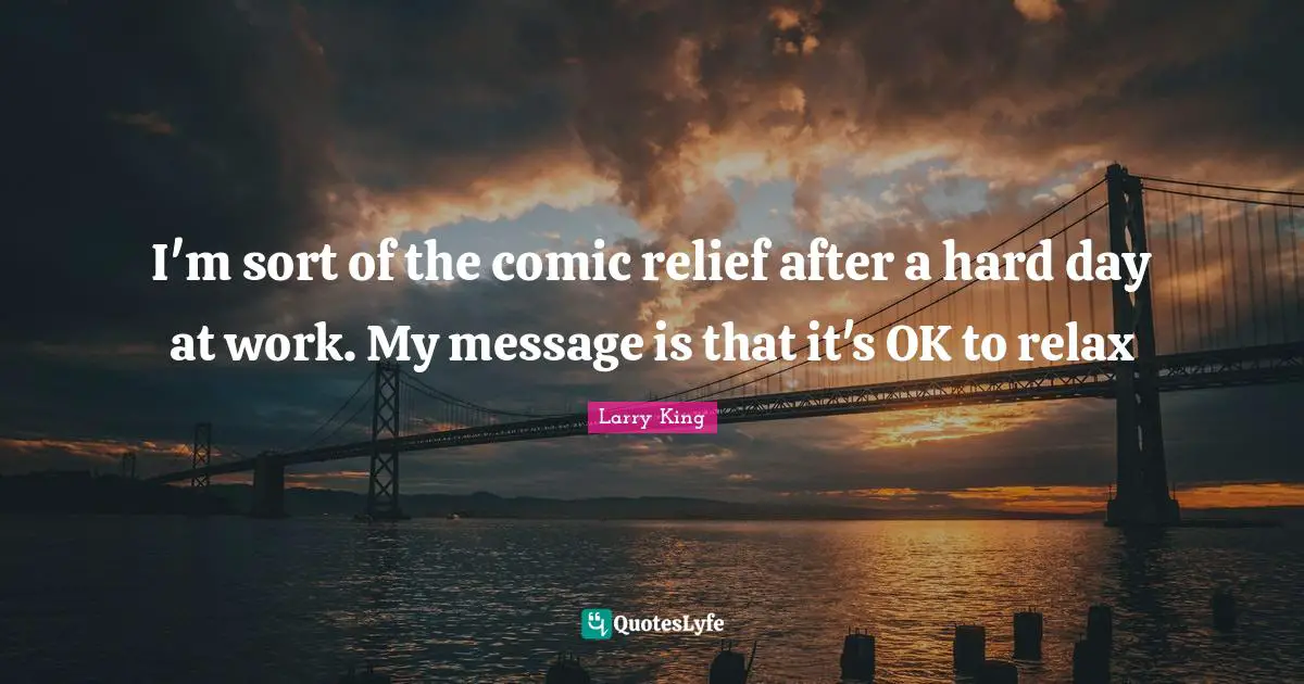 I'm sort of the comic relief after a hard day at work. My message is that it's OK to relax