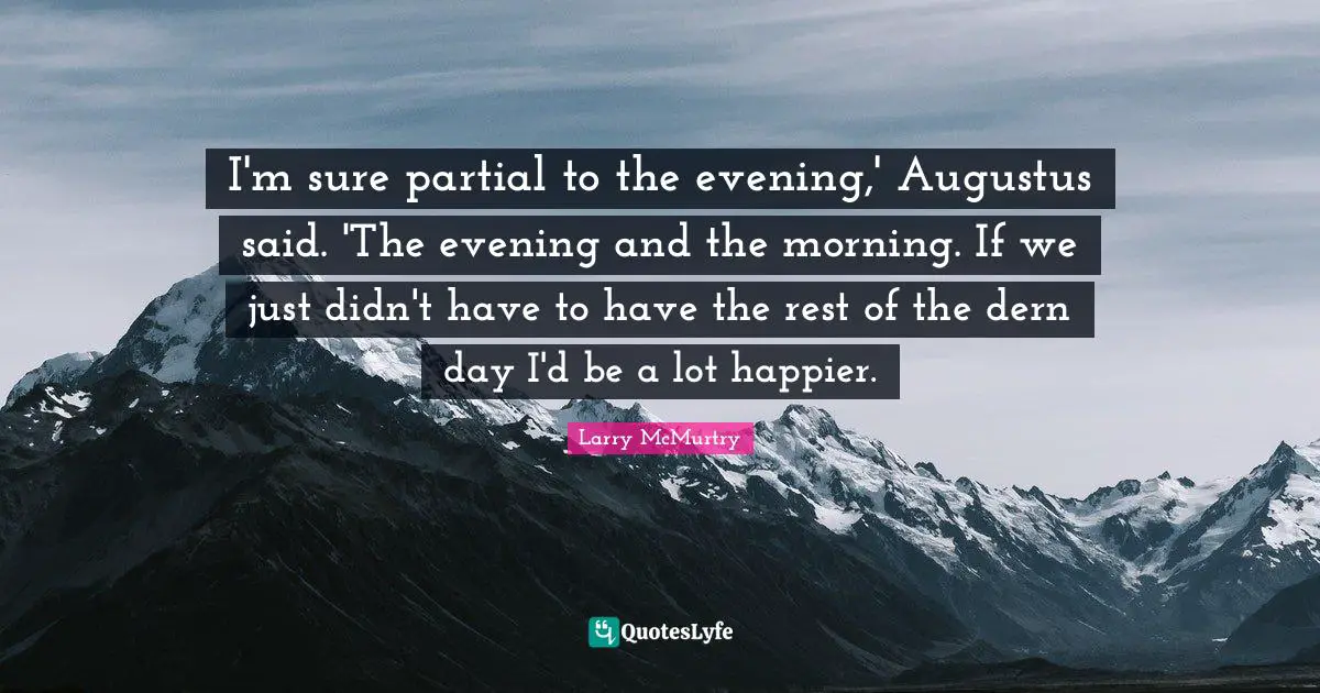 I'm sure partial to the evening,' Augustus said. 'The evening and the morning. If we just didn't have to have the rest of the dern day I'd be a lot happier.