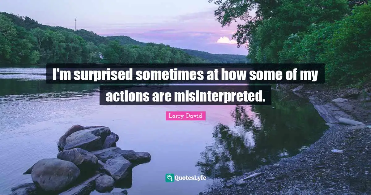 I'm surprised sometimes at how some of my actions are misinterpreted.