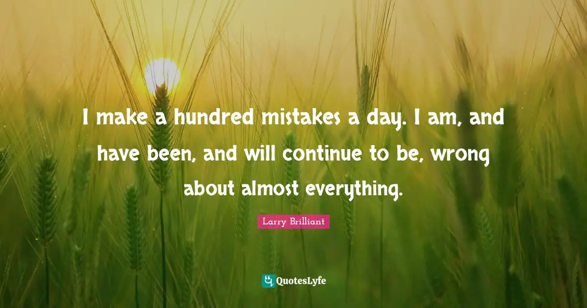 I make a hundred mistakes a day. I am, and have been, and will continue to be, wrong about almost everything.