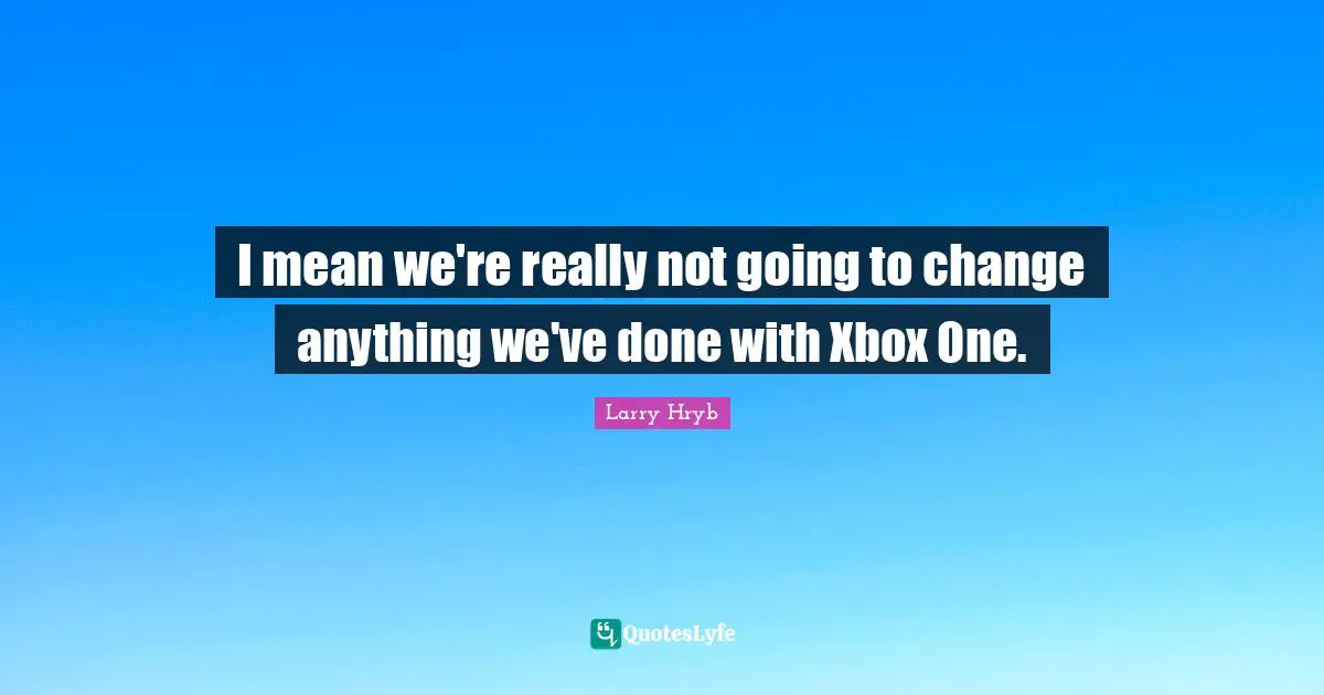 I mean we're really not going to change anything we've done with Xbox One.