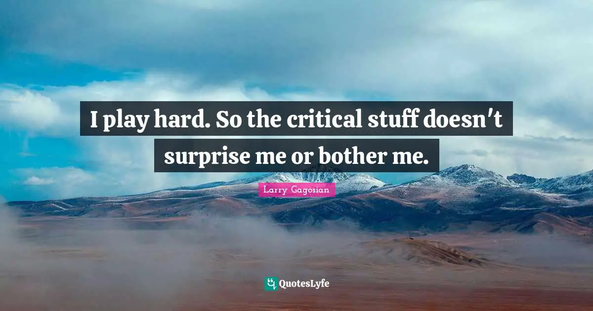 I play hard. So the critical stuff doesn't surprise me or bother me.