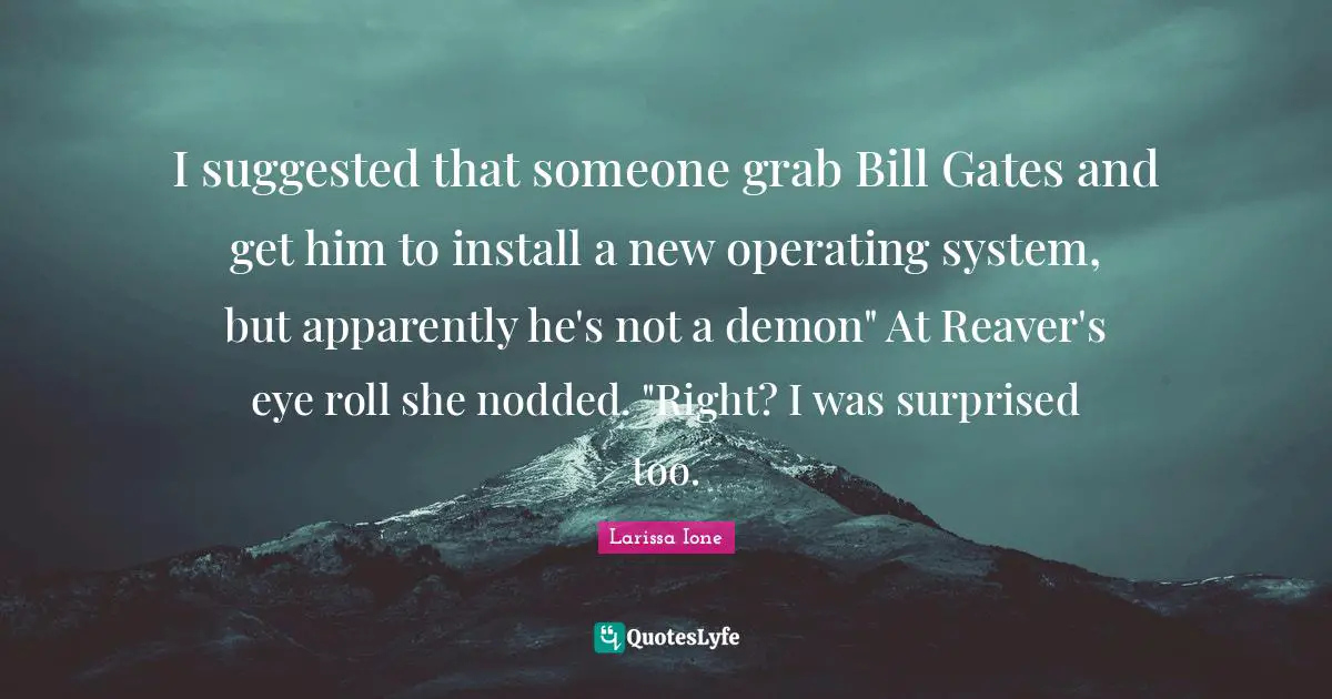 I suggested that someone grab Bill Gates and get him to install a new operating system, but apparently he's not a demon" At Reaver's eye roll she nodded. "Right? I was surprised too.
