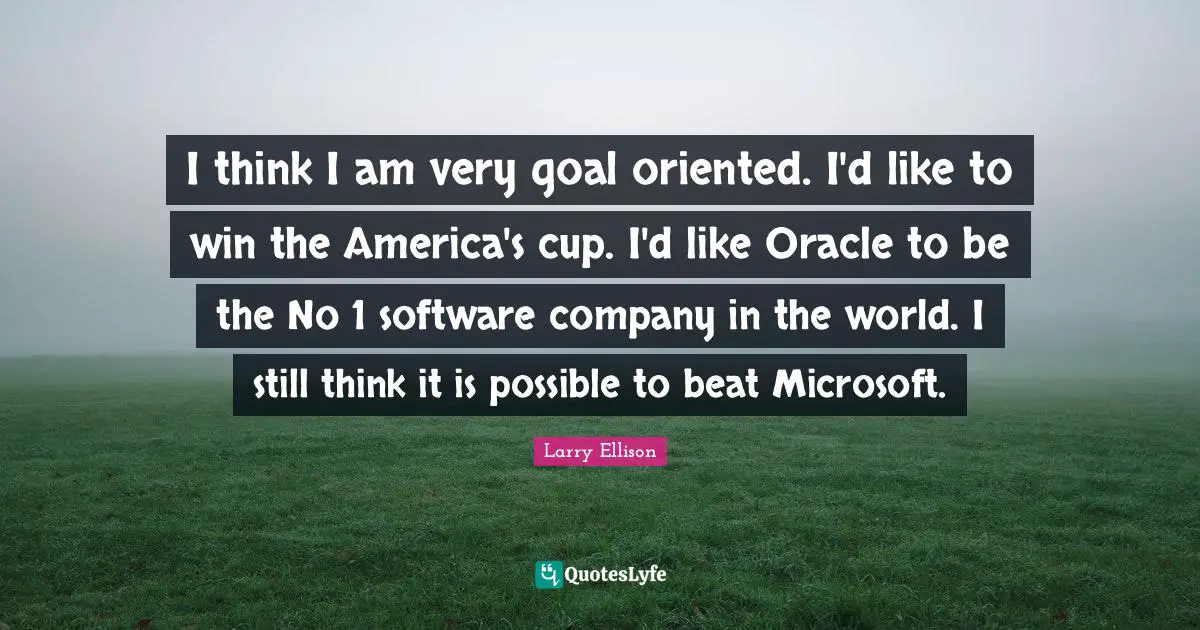Oriented Quotes: "I think I am very goal oriented. I'd like to win the America's cup. I'd like Oracle to be the No 1 software company in the world. I still think it is possible to beat Microsoft."