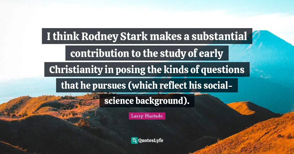 I think Rodney Stark makes a substantial contribution to the study of early Christianity in posing the kinds of questions that he pursues (which reflect his social-science background).