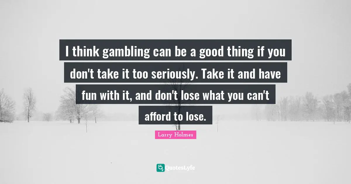 Larry Holmes Quotes: "I think gambling can be a good thing if you don't take it too seriously. Take it and have fun with it, and don't lose what you can't afford to lose."