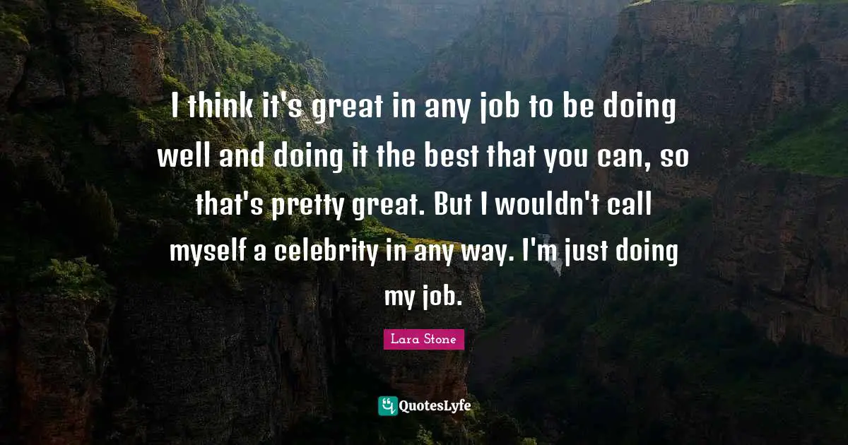 I think it's great in any job to be doing well and doing it the best that you can, so that's pretty great. But I wouldn't call myself a celebrity in any way. I'm just doing my job.