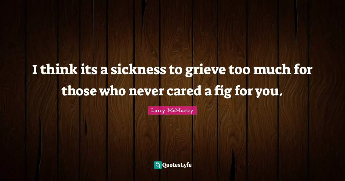 I think its a sickness to grieve too much for those who never cared a fig for you.
