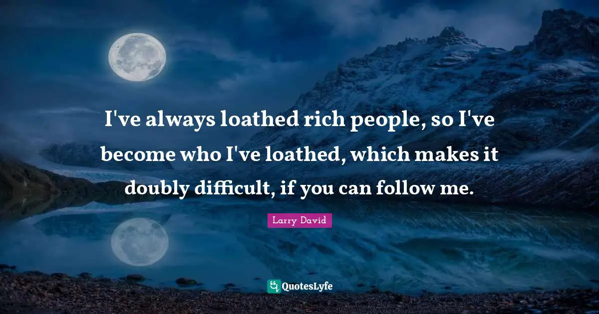 Larry David Quotes: "I've always loathed rich people, so I've become who I've loathed, which makes it doubly difficult, if you can follow me."