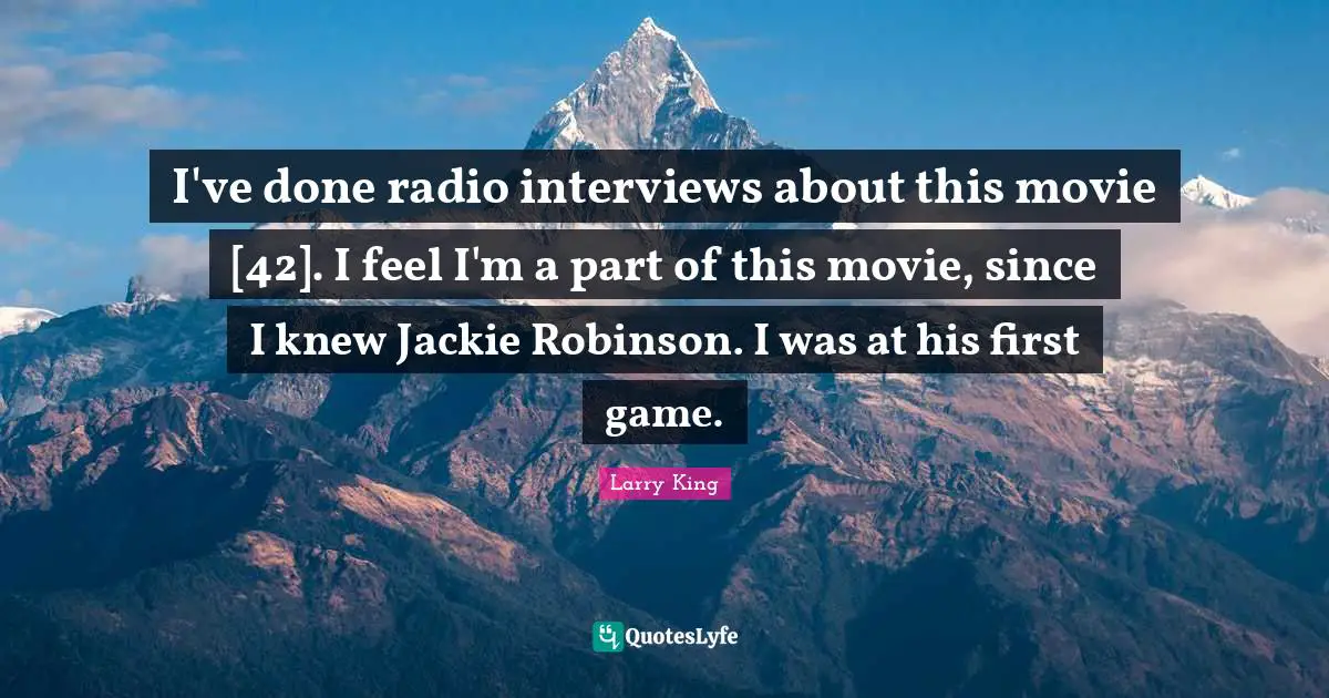 Jackie Quotes: "I've done radio interviews about this movie [42]. I feel I'm a part of this movie, since I knew Jackie Robinson. I was at his first game."