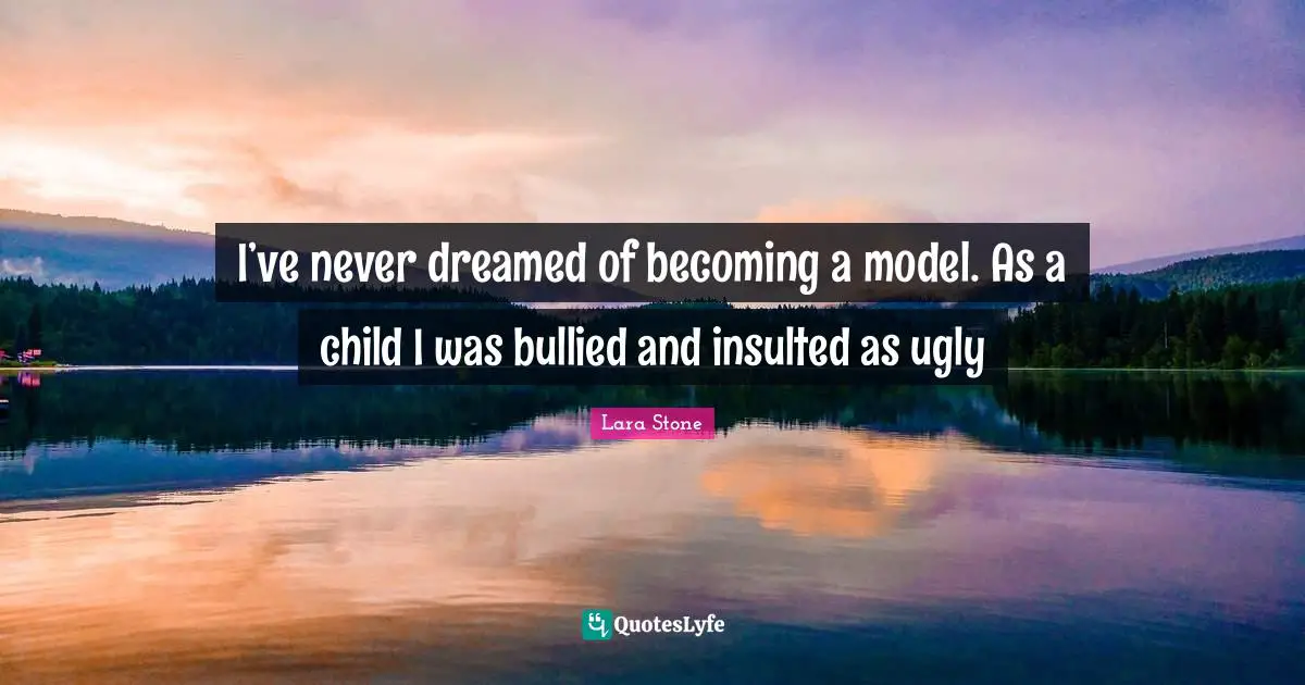 I’ve never dreamed of becoming a model. As a child I was bullied and insulted as ugly