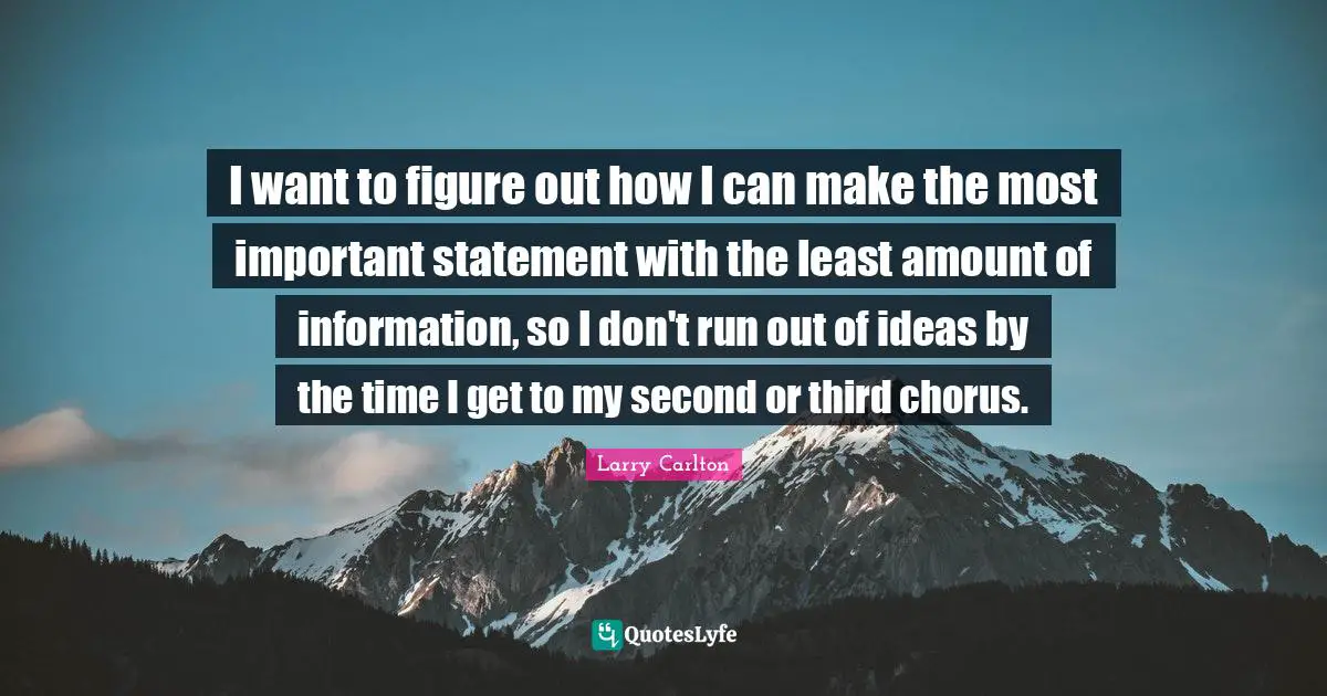 I want to figure out how I can make the most important statement with the least amount of information, so I don't run out of ideas by the time I get to my second or third chorus.