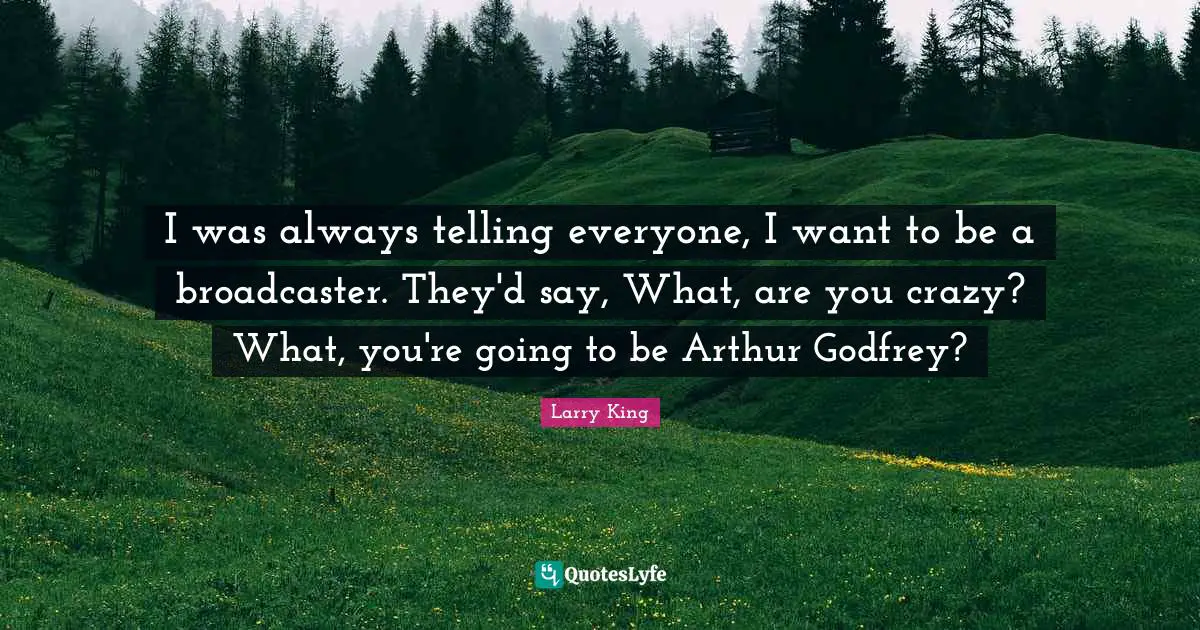 Arthur Quotes: "I was always telling everyone, I want to be a broadcaster. They'd say, What, are you crazy? What, you're going to be Arthur Godfrey?"