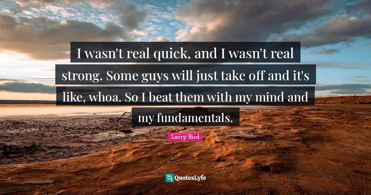 Fundamentals Quotes: "I wasn't real quick, and I wasn't real strong. Some guys will just take off and it's like, whoa. So I beat them with my mind and my fundamentals."