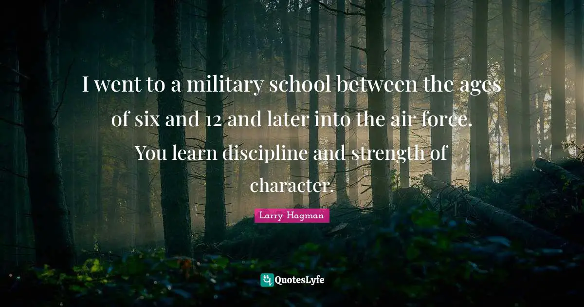 I went to a military school between the ages of six and 12 and later into the air force. You learn discipline and strength of character.