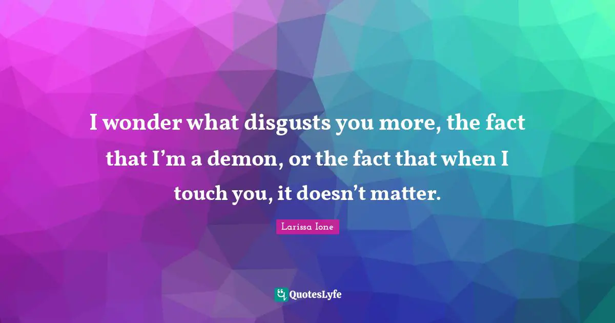 I wonder what disgusts you more, the fact that I’m a demon, or the fact that when I touch you, it doesn’t matter.