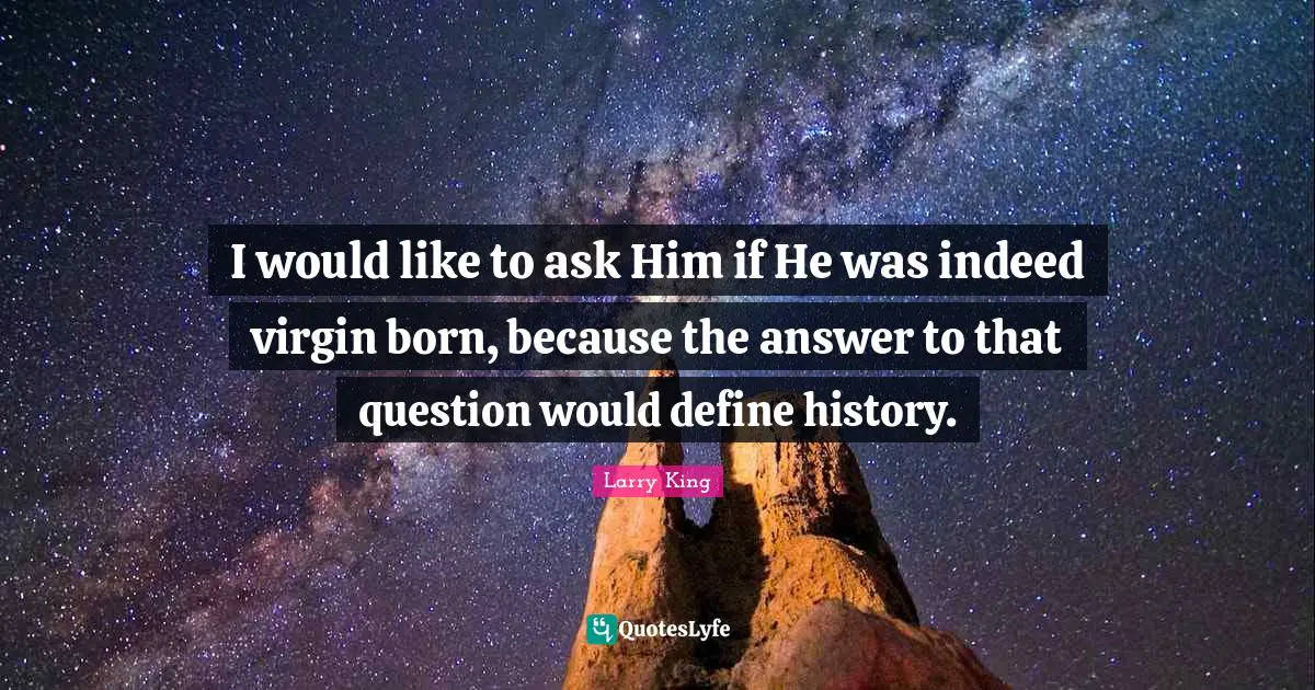 I would like to ask Him if He was indeed virgin born, because the answer to that question would define history.