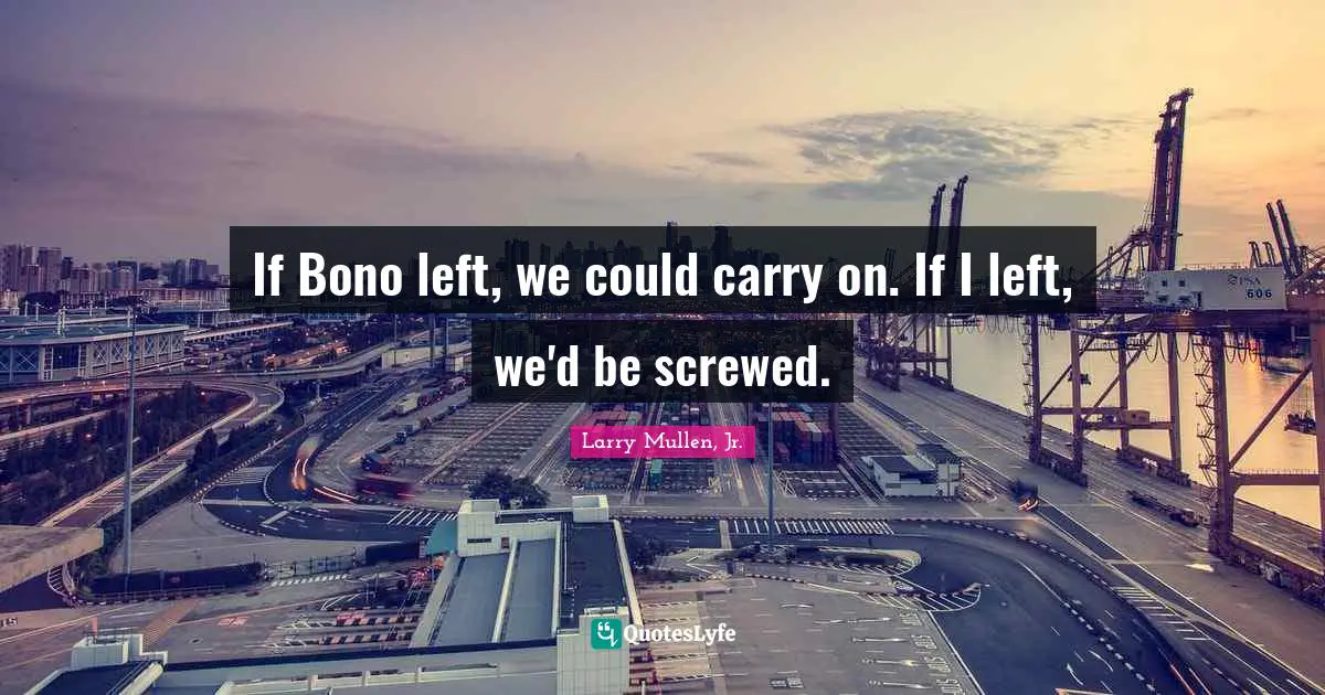 If Bono left, we could carry on. If I left, we'd be screwed.