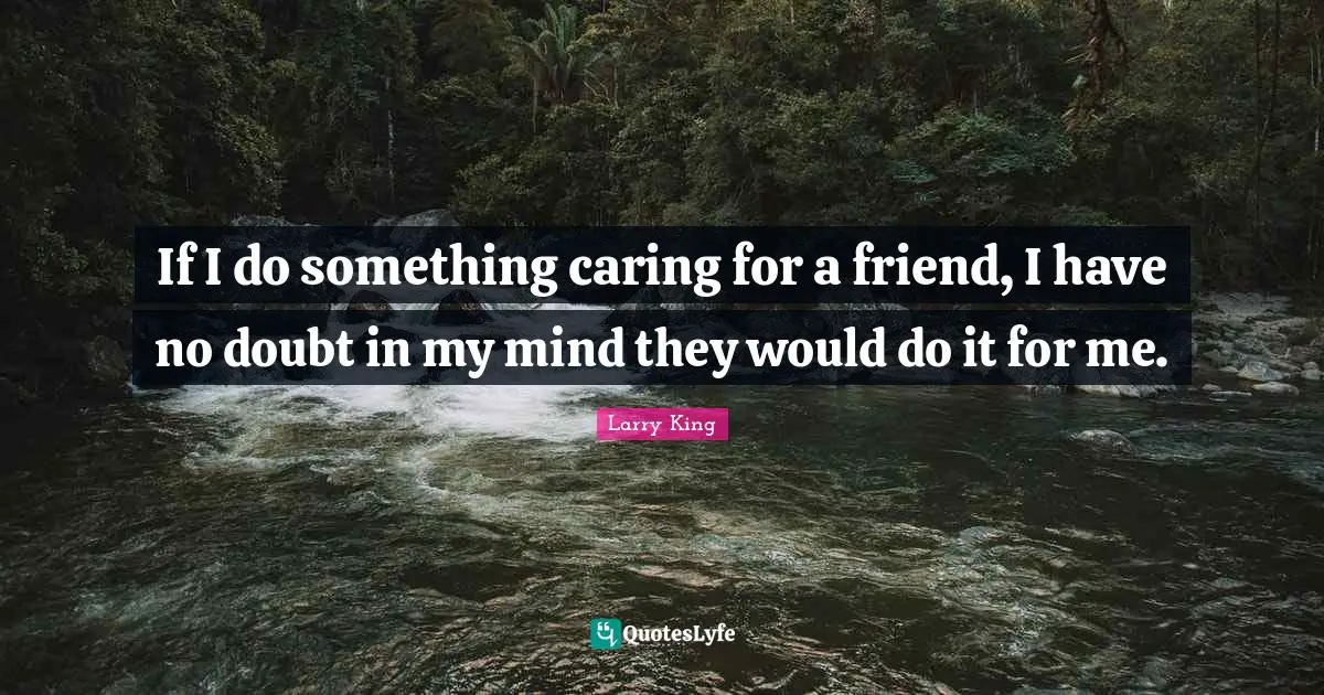 If I do something caring for a friend, I have no doubt in my mind they would do it for me.