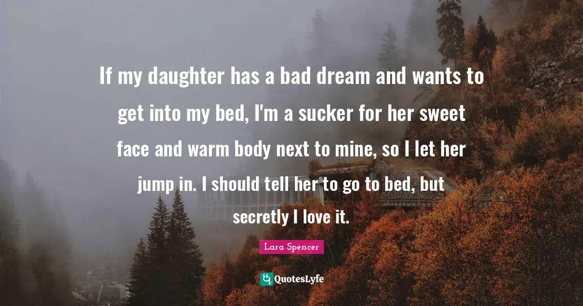 If my daughter has a bad dream and wants to get into my bed, I'm a sucker for her sweet face and warm body next to mine, so I let her jump in. I should tell her to go to bed, but secretly I love it.