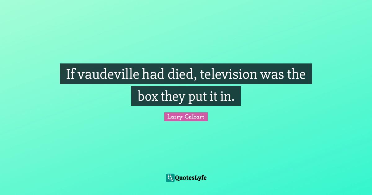 If vaudeville had died, television was the box they put it in.