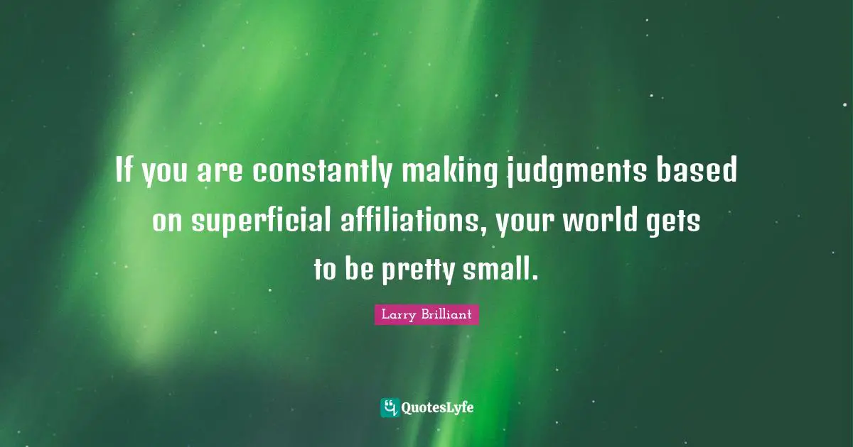 If you are constantly making judgments based on superficial affiliations, your world gets to be pretty small.