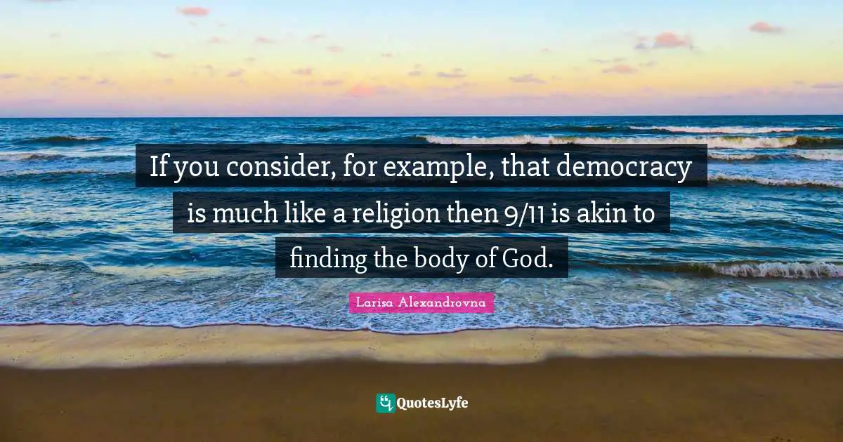 If you consider, for example, that democracy is much like a religion then 9/11 is akin to finding the body of God.