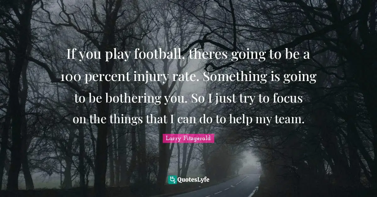 Bothering You Quotes: "If you play football, theres going to be a 100 percent injury rate. Something is going to be bothering you. So I just try to focus on the things that I can do to help my team."