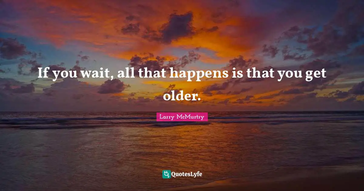 If you wait, all that happens is that you get older.