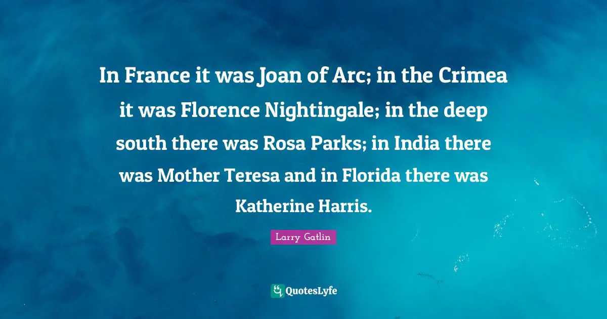 In France it was Joan of Arc; in the Crimea it was Florence Nightingale; in the deep south there was Rosa Parks; in India there was Mother Teresa and in Florida there was Katherine Harris.