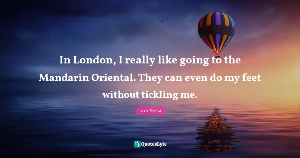 In London, I really like going to the Mandarin Oriental. They can even do my feet without tickling me.