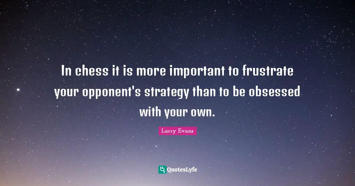 In chess it is more important to frustrate your opponent's strategy than to be obsessed with your own.