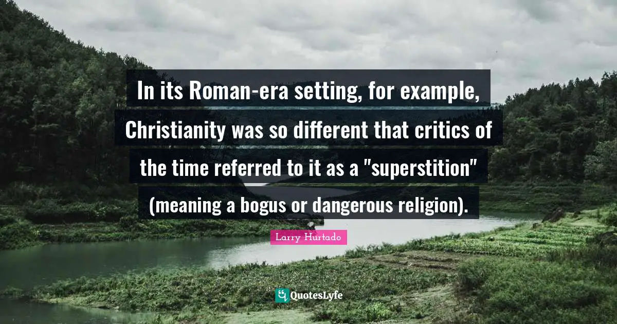 In its Roman-era setting, for example, Christianity was so different that critics of the time referred to it as a "superstition" (meaning a bogus or dangerous religion).