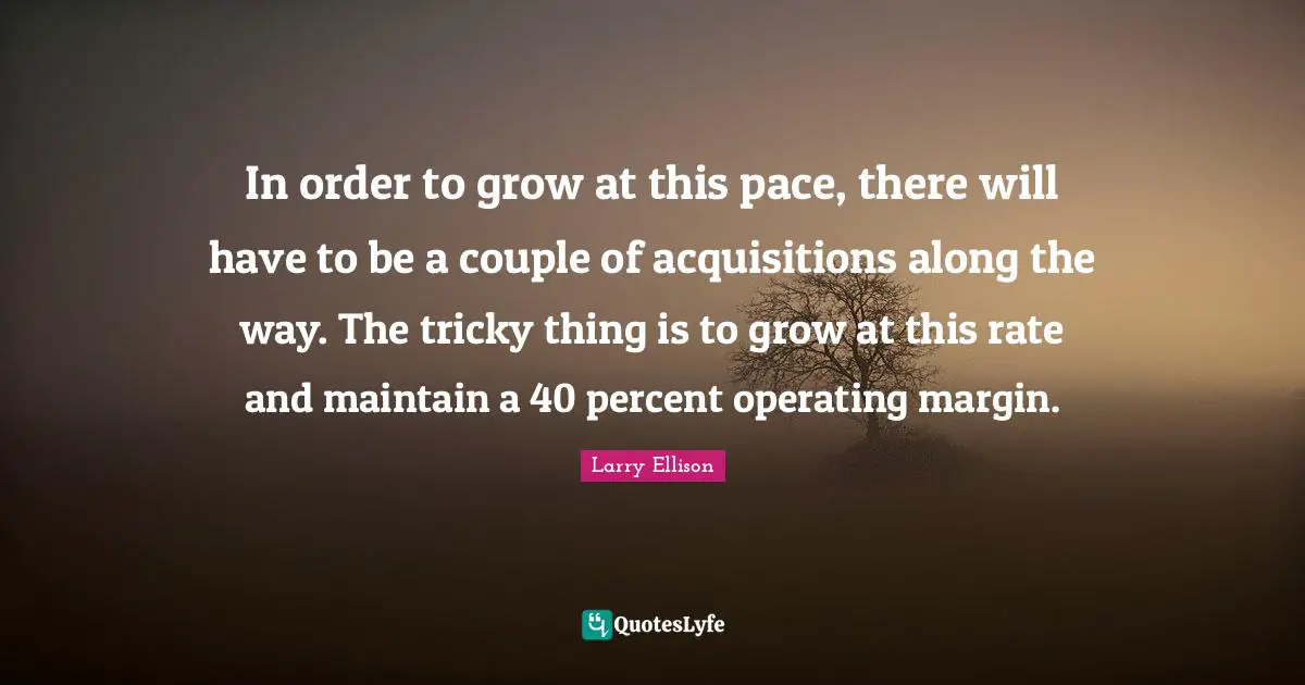 Pace Quotes: "In order to grow at this pace, there will have to be a couple of acquisitions along the way. The tricky thing is to grow at this rate and maintain a 40 percent operating margin."