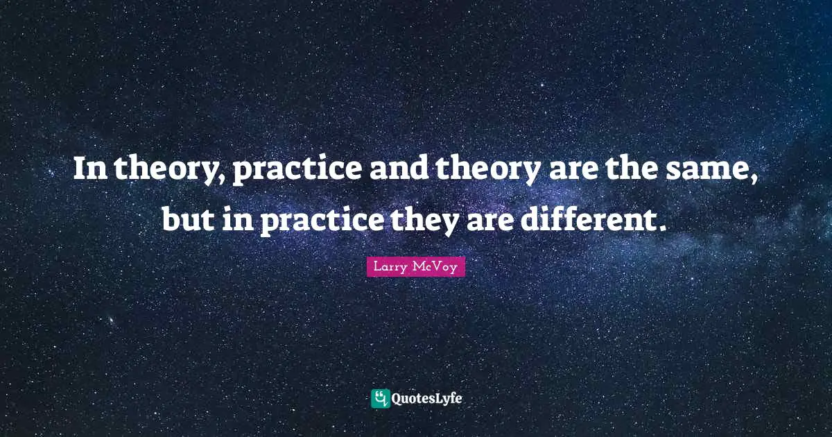 In theory, practice and theory are the same, but in practice they are different.