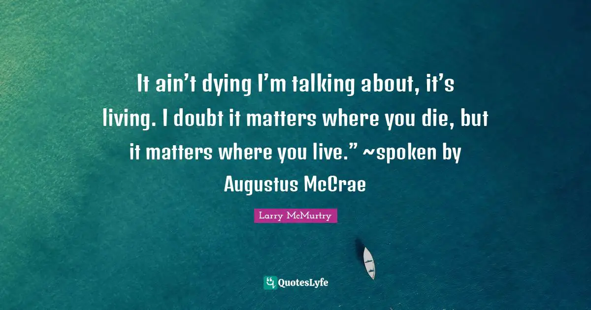 It ain’t dying I’m talking about, it’s living. I doubt it matters where you die, but it matters where you live.” ~spoken by Augustus McCrae
