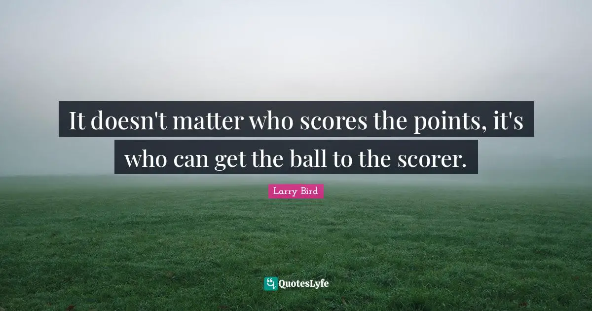 Balls Quotes: "It doesn't matter who scores the points, it's who can get the ball to the scorer."