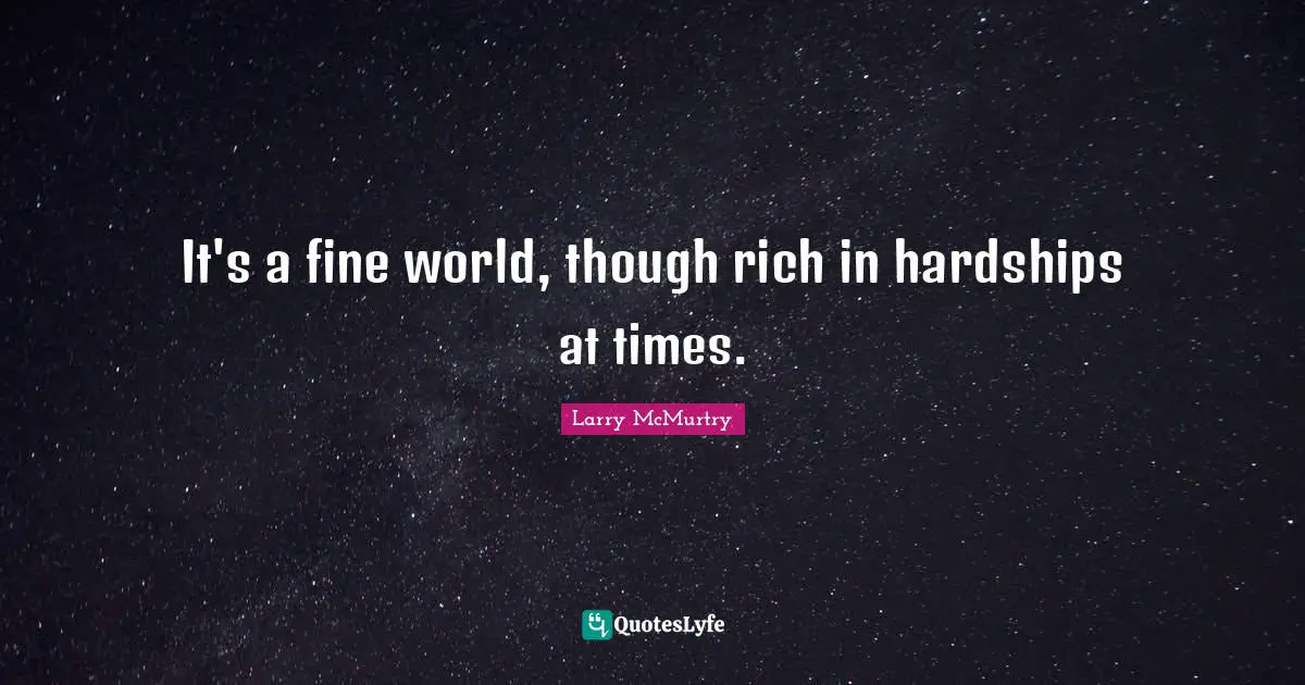It's a fine world, though rich in hardships at times.