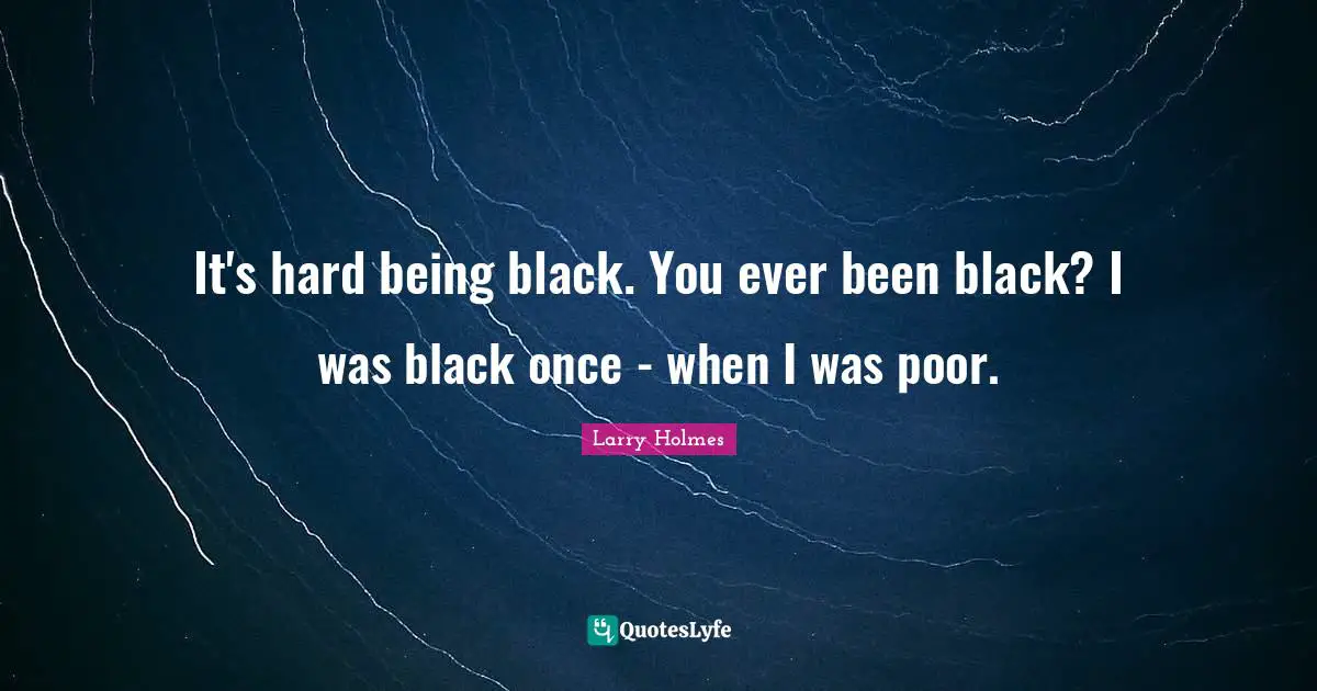 Larry Holmes Quotes: "It's hard being black. You ever been black? I was black once - when I was poor."