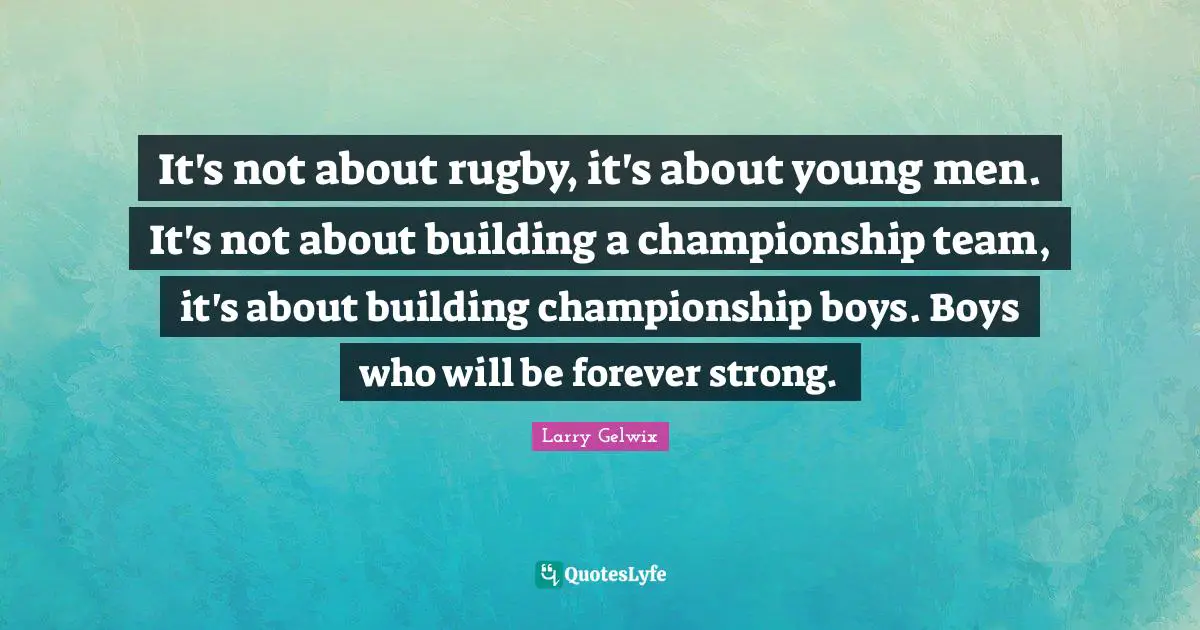 Building Quotes: "It's not about rugby, it's about young men. It's not about building a championship team, it's about building championship boys. Boys who will be forever strong."