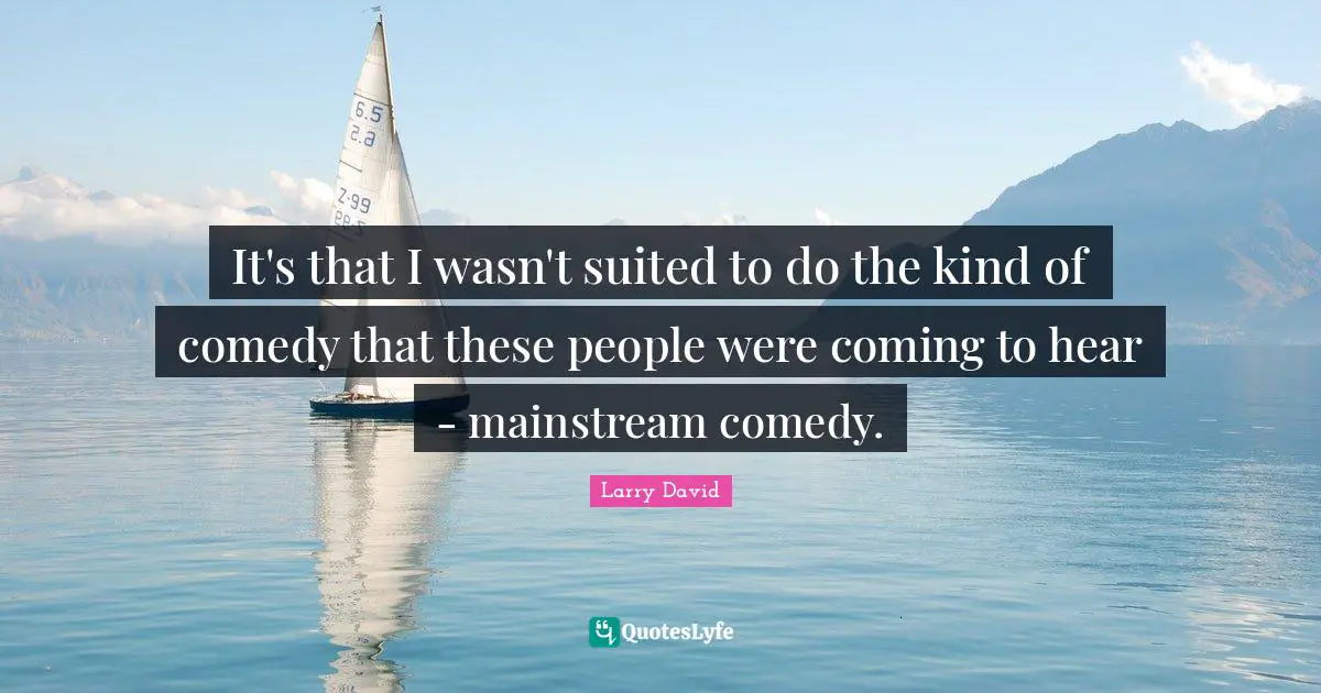 Larry David Quotes: "It's that I wasn't suited to do the kind of comedy that these people were coming to hear - mainstream comedy."